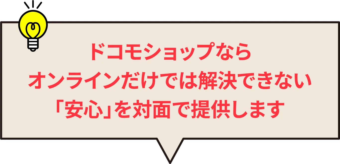ドコモショップならオンラインだけでは解決できない「安心」を対面で提供します